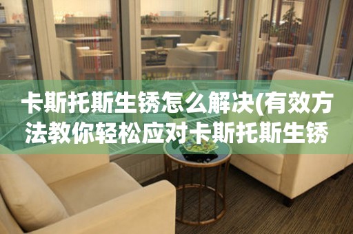 卡斯托斯生銹怎么解決(有效方法教你輕松應對卡斯托斯生銹問題)