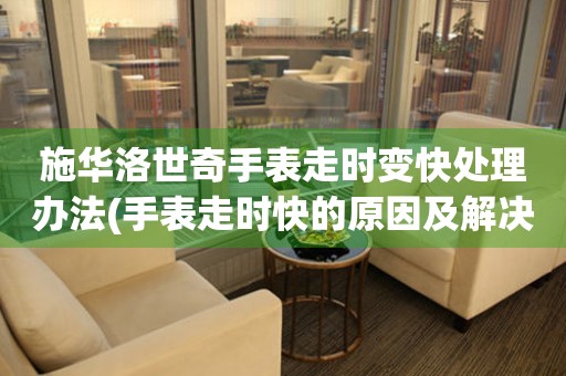 施華洛世奇手表走時變快處理辦法(手表走時快的原因及解決方法)