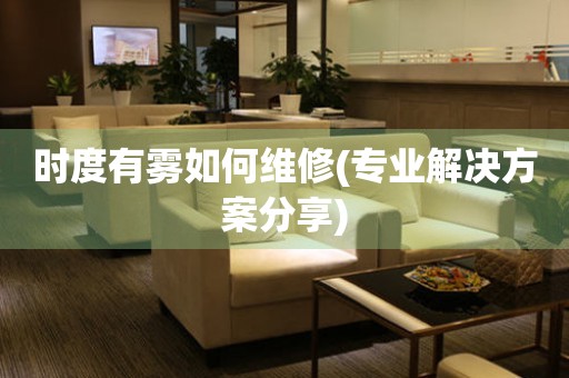 時度有霧如何維修(專業解決方案分享)