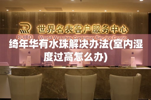 綺年華有水珠解決辦法(室內濕度過高怎么辦)