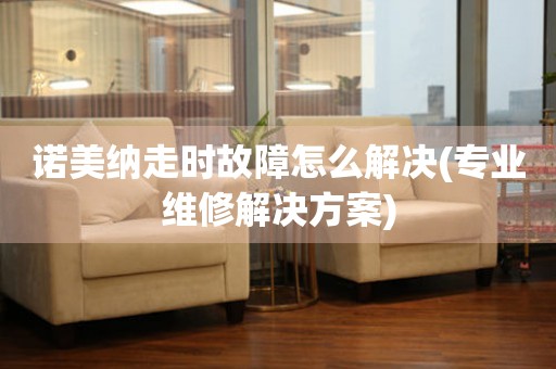 諾美納走時(shí)故障怎么解決(專業(yè)維修解決方案)