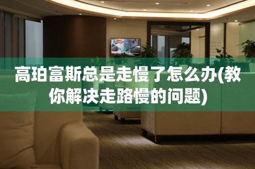 高珀富斯總是走慢了怎么辦(教你解決走路慢的問題)