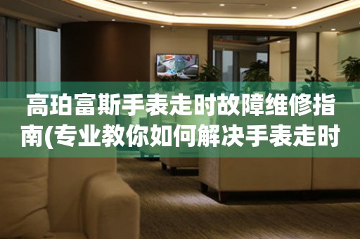 高珀富斯手表走時故障維修指南(專業(yè)教你如何解決手表走時問題)