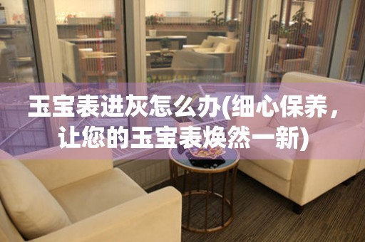 玉寶表進灰怎么辦(細心保養，讓您的玉寶表煥然一新)