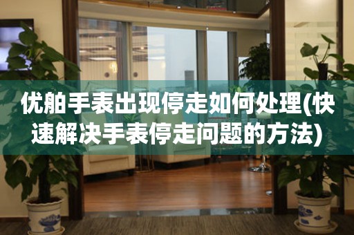 優舶手表出現停走如何處理(快速解決手表停走問題的方法)