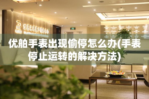 優舶手表出現偷停怎么辦(手表停止運轉的解決方法)