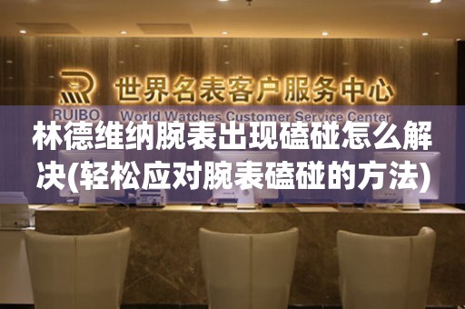 林德維納腕表出現磕碰怎么解決(輕松應對腕表磕碰的方法)