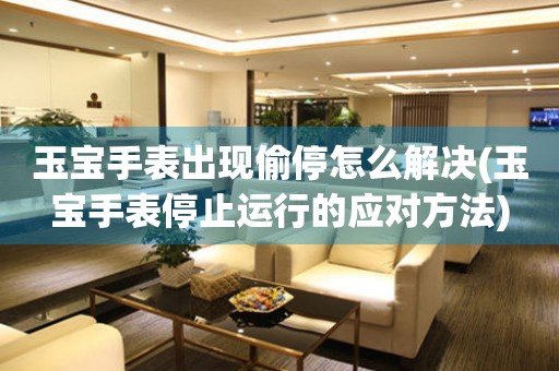 玉寶手表出現偷停怎么解決(玉寶手表停止運行的應對方法)