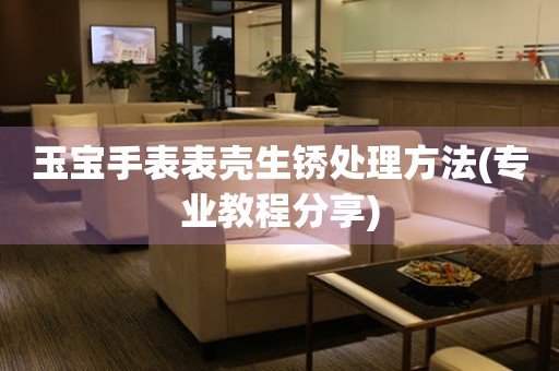 玉寶手表表殼生銹處理方法(專業教程分享)