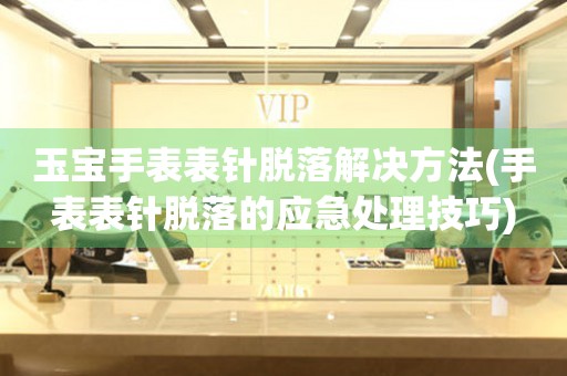玉寶手表表針脫落解決方法(手表表針脫落的應急處理技巧)