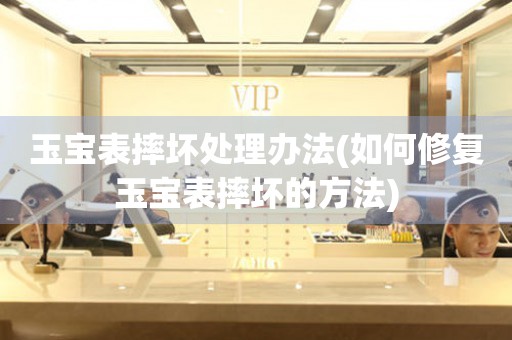 玉寶表摔壞處理辦法(如何修復玉寶表摔壞的方法)