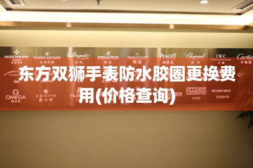 東方雙獅手表防水膠圈更換費用(價格查詢)