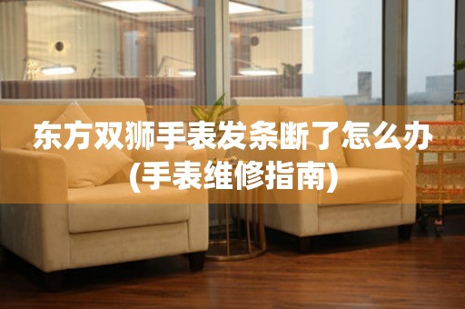 東方雙獅手表發條斷了怎么辦(手表維修指南)