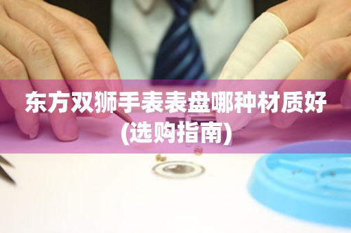 東方雙獅手表表盤哪種材質好(選購指南)