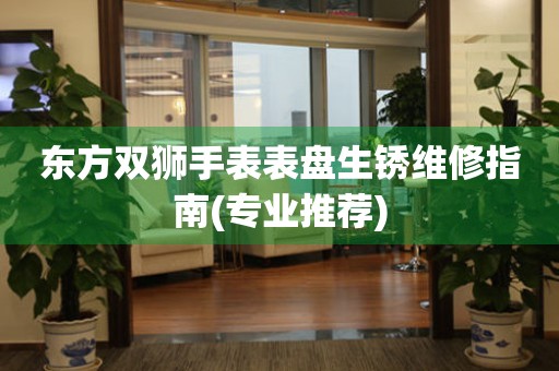 東方雙獅手表表盤生銹維修指南(專業推薦)