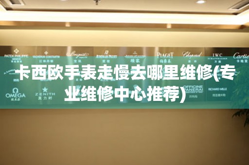 卡西歐手表走慢去哪里維修(專業維修中心推薦)