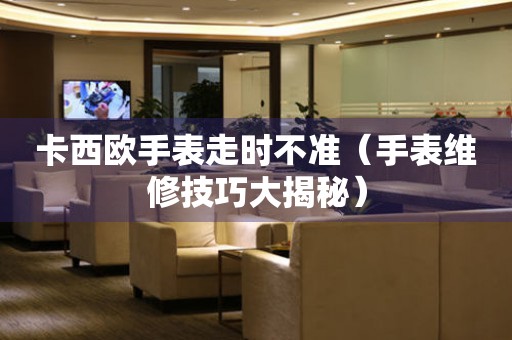 卡西歐手表走時不準（手表維修技巧大揭秘）