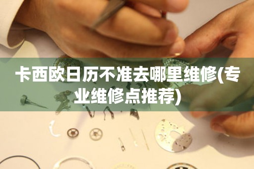 卡西歐日歷不準去哪里維修(專業維修點推薦)