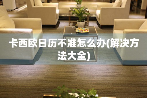卡西歐日歷不準怎么辦(解決方法大全)