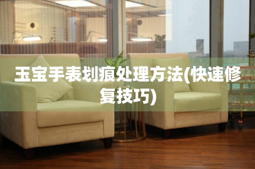 玉寶手表劃痕處理方法(快速修復技巧)