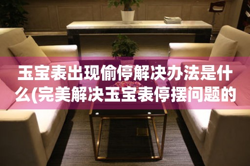 玉寶表出現偷停解決辦法是什么(完美解決玉寶表停擺問題的方法)