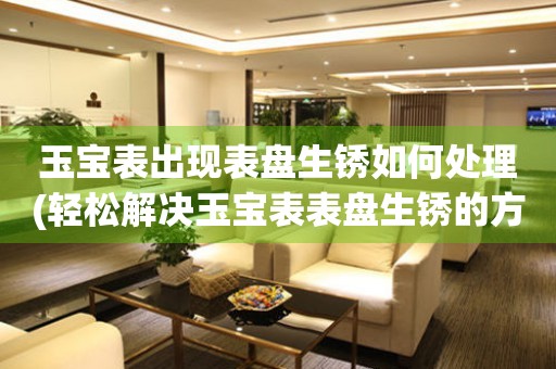玉寶表出現表盤生銹如何處理(輕松解決玉寶表表盤生銹的方法)