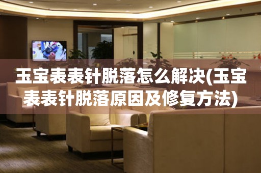 玉寶表表針脫落怎么解決(玉寶表表針脫落原因及修復方法)
