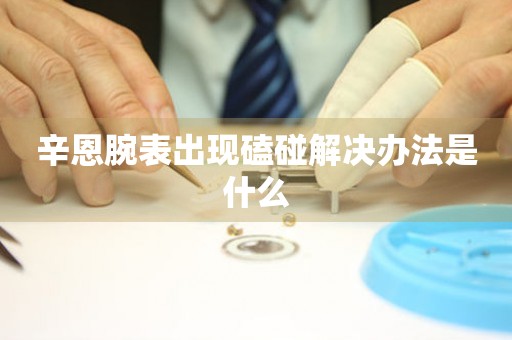 辛恩腕表出現磕碰解決辦法是什么