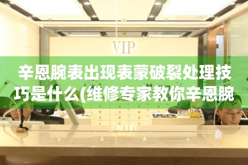 辛恩腕表出現表蒙破裂處理技巧是什么(維修專家教你辛恩腕表表蒙破裂的修復方法)