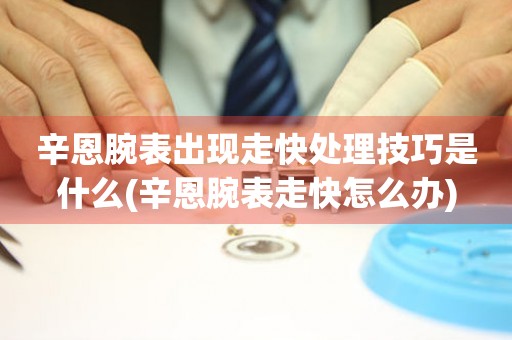 辛恩腕表出現走快處理技巧是什么(辛恩腕表走快怎么辦)