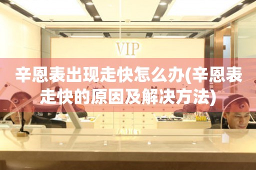 辛恩表出現走快怎么辦(辛恩表走快的原因及解決方法)