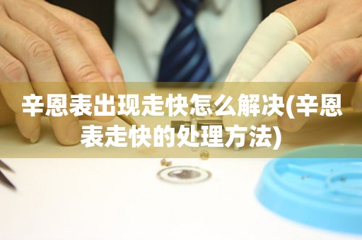 辛恩表出現走快怎么解決(辛恩表走快的處理方法)