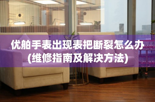 優舶手表出現表把斷裂怎么辦(維修指南及解決方法)