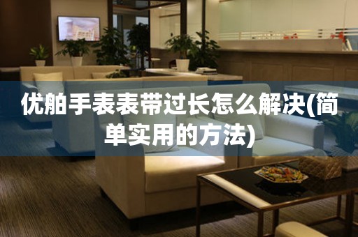 優舶手表表帶過長怎么解決(簡單實用的方法)