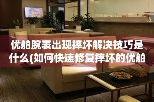 優舶腕表出現摔壞解決技巧是什么(如何快速修復摔壞的優舶腕表)