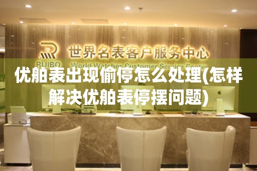 優舶表出現偷停怎么處理(怎樣解決優舶表停擺問題)