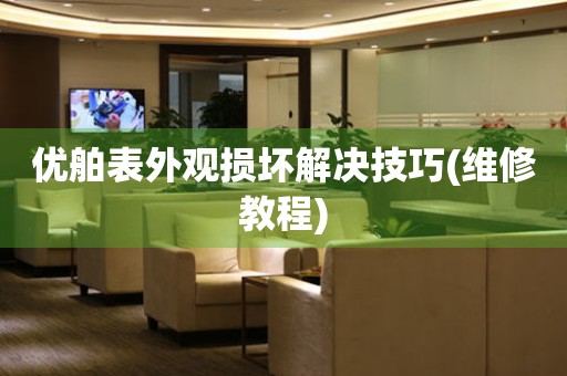 優舶表外觀損壞解決技巧(維修教程)