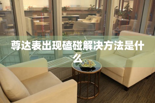 尊達表出現磕碰解決方法是什么