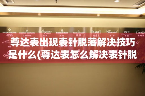 尊達表出現表針脫落解決技巧是什么(尊達表怎么解決表針脫落問題)