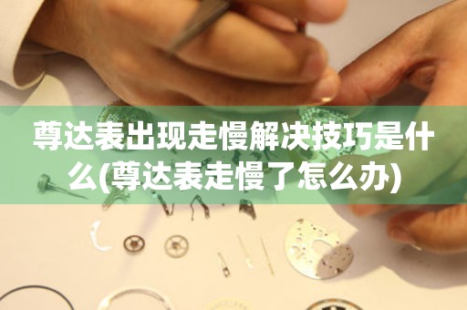 尊達表出現走慢解決技巧是什么(尊達表走慢了怎么辦)