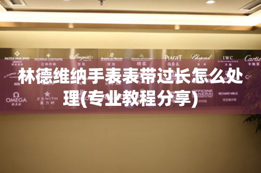 林德維納手表表帶過長怎么處理(專業教程分享)
