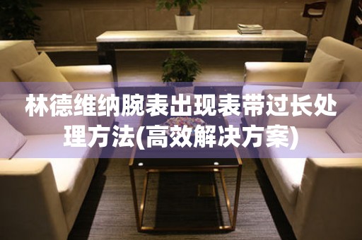 林德維納腕表出現表帶過長處理方法(高效解決方案)