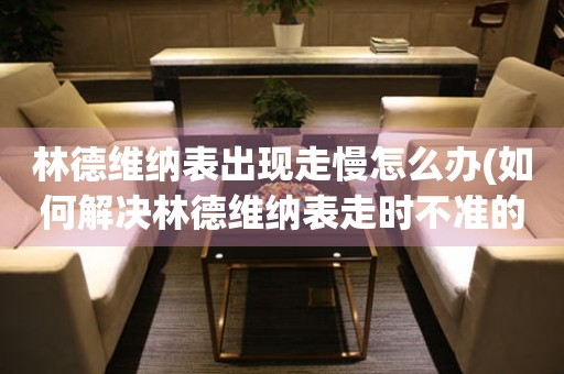 林德維納表出現走慢怎么辦(如何解決林德維納表走時不準的問題)