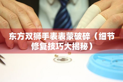 東方雙獅手表表蒙破碎（細節修復技巧大揭秘）