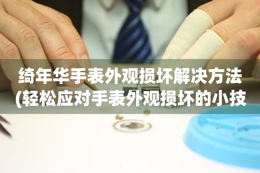 綺年華手表外觀損壞解決方法(輕松應對手表外觀損壞的小技巧)