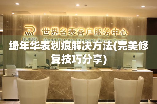 綺年華表劃痕解決方法(完美修復技巧分享)