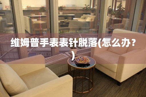 維姆普手表表針脫落(怎么辦？)