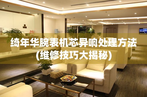 綺年華腕表機芯異響處理方法(維修技巧大揭秘)