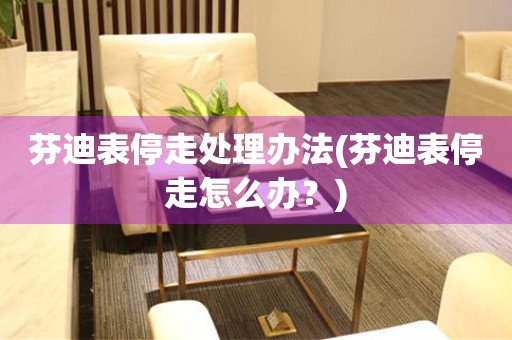芬迪表停走處理辦法(芬迪表停走怎么辦？)