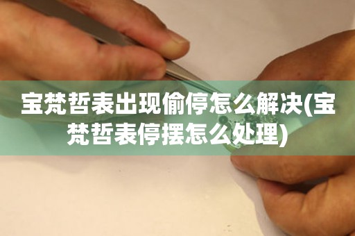 寶梵哲表出現偷停怎么解決(寶梵哲表停擺怎么處理)